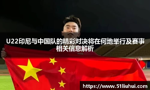 U22印尼与中国队的精彩对决将在何地举行及赛事相关信息解析